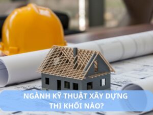 ngành kỹ thuật xây dựng thi khối nào